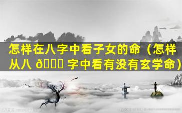 怎样在八字中看子女的命（怎样从八 🐞 字中看有没有玄学命）